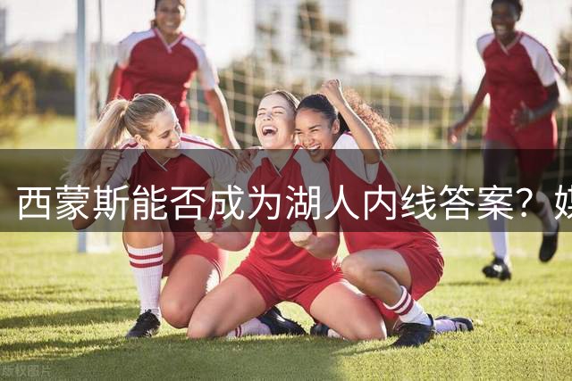 西蒙斯能否成为湖人内线答案？媒体解析适配性问题